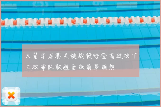 火箭季后赛关键战役哈登高效砍下三双率队取胜晋级前景明朗