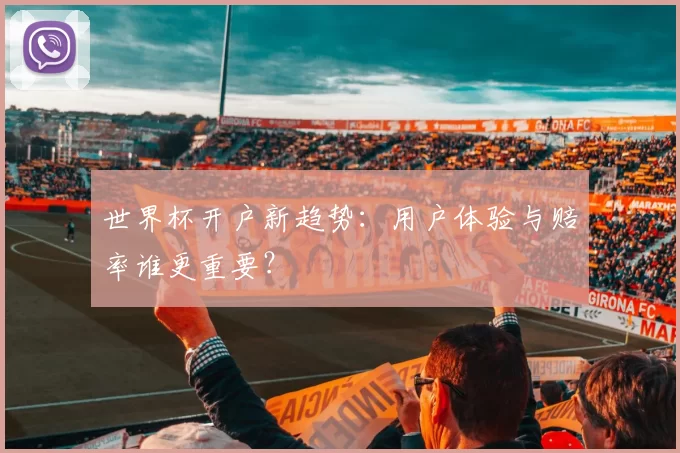 世界杯开户新趋势：用户体验与赔率谁更重要？