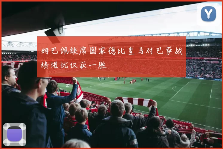 姆巴佩缺席国家德比皇马对巴萨战绩堪忧仅获一胜