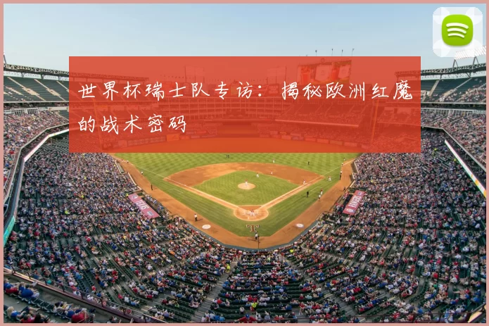 世界杯瑞士队专访:揭秘欧洲红魔的战术密码