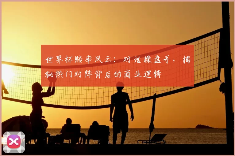 世界杯赔率风云:对话操盘手,揭秘热门对阵背后的商业逻辑