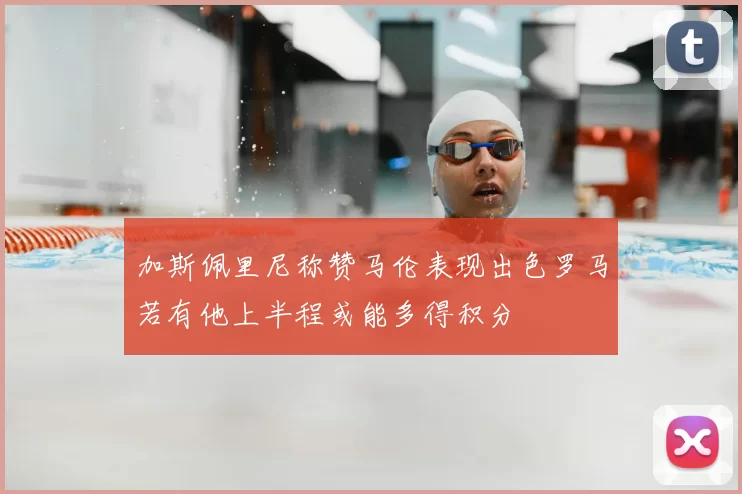 加斯佩里尼称赞马伦表现出色罗马若有他上半程或能多得积分