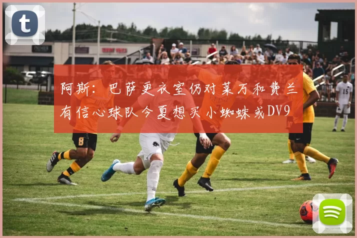 阿斯：巴萨更衣室仍对莱万和费兰有信心球队今夏想买小蜘蛛或DV9