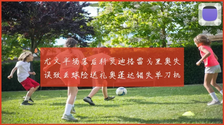 尤文半场落后科莫迪格雷戈里奥失误致丢球险送礼奥蓬达错失单刀机会