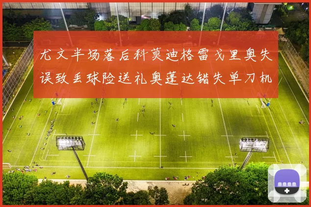 尤文半场落后科莫迪格雷戈里奥失误致丢球险送礼奥蓬达错失单刀机会