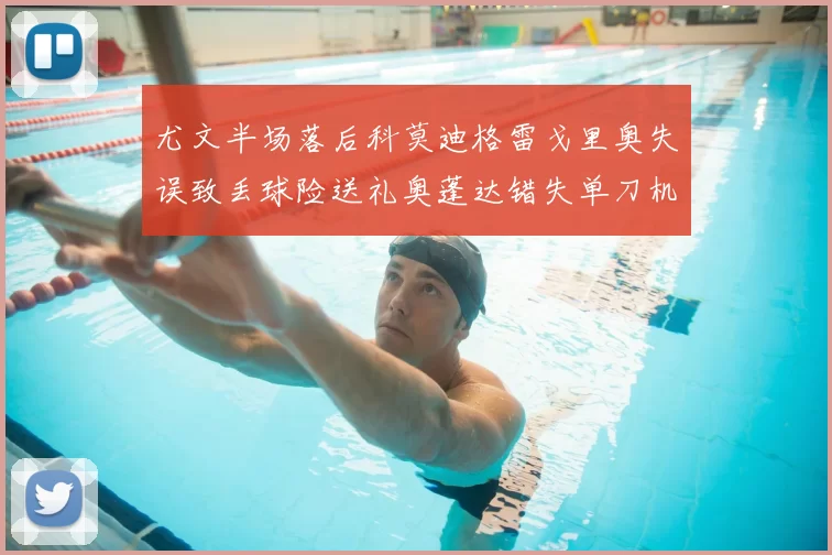 尤文半场落后科莫迪格雷戈里奥失误致丢球险送礼奥蓬达错失单刀机会