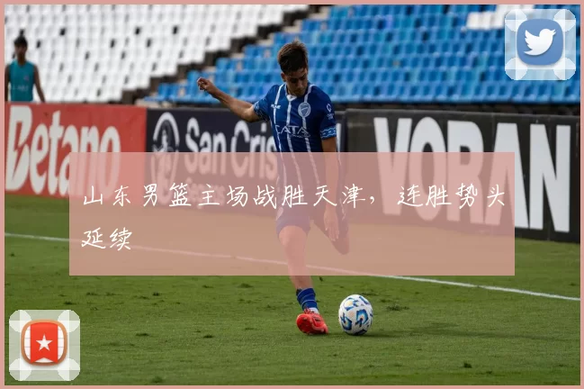 山东男篮主场战胜天津，连胜势头延续