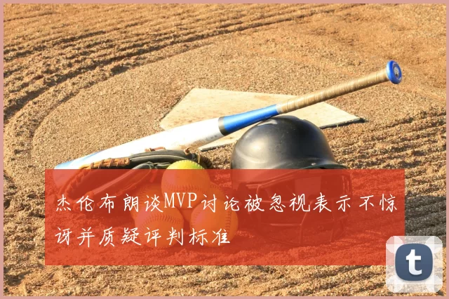 杰伦布朗谈MVP讨论被忽视表示不惊讶并质疑评判标准