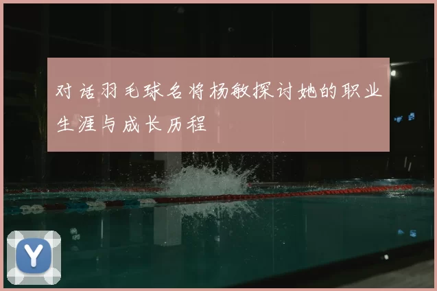 对话羽毛球名将杨敏探讨她的职业生涯与成长历程
