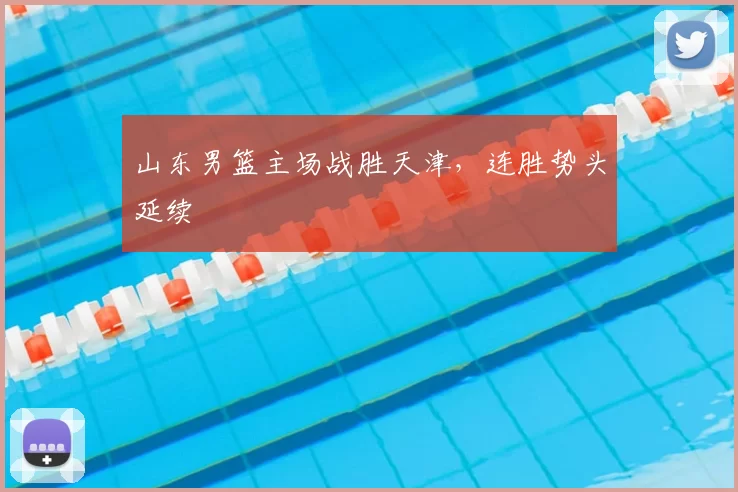 山东男篮主场战胜天津，连胜势头延续