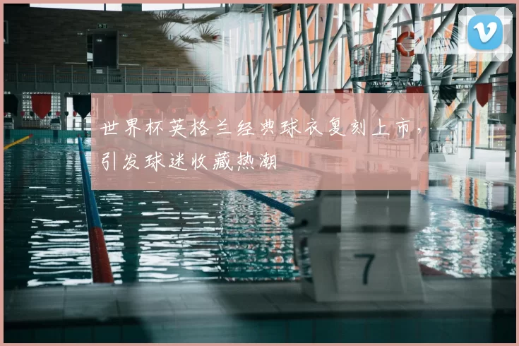 世界杯英格兰经典球衣复刻上市，引发球迷收藏热潮