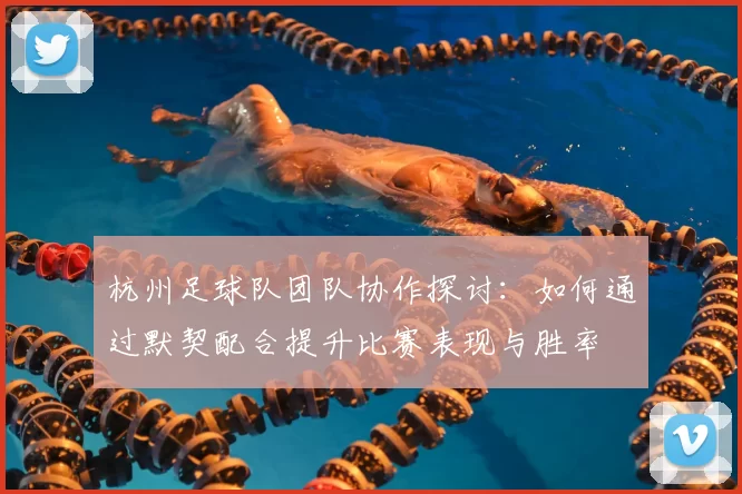 杭州足球队团队协作探讨:如何通过默契配合提升比赛表现与胜率