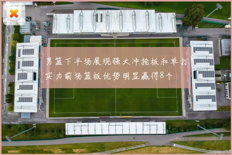 男篮下半场展现强大冲抢板和单打实力前场篮板优势明显赢得8个