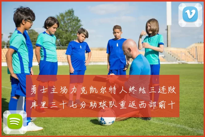 勇士主场力克凯尔特人终结三连败库里三十七分助球队重返西部前十