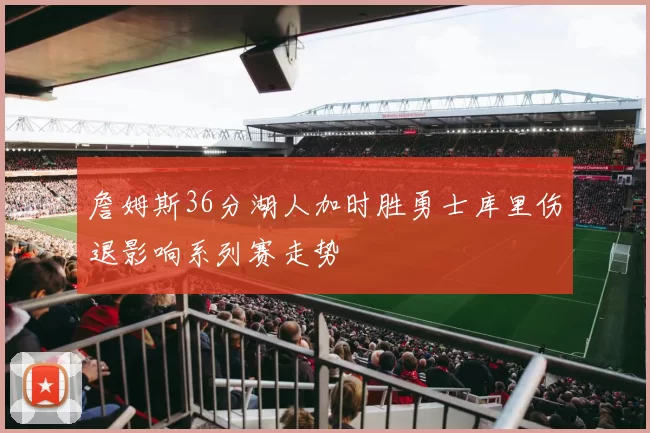 詹姆斯36分湖人加时胜勇士库里伤退影响系列赛走势