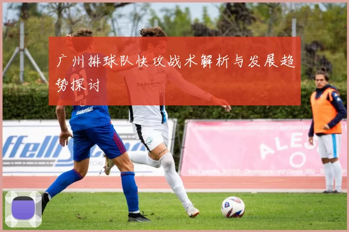 广州排球队快攻战术解析与发展趋势探讨