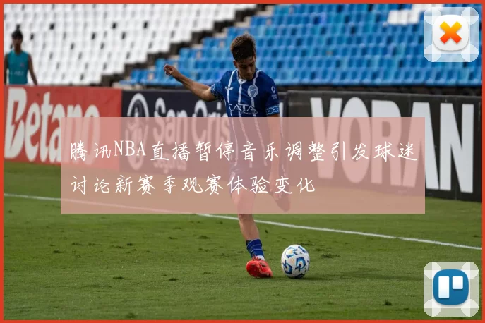 腾讯NBA直播暂停音乐调整引发球迷讨论新赛季观赛体验变化