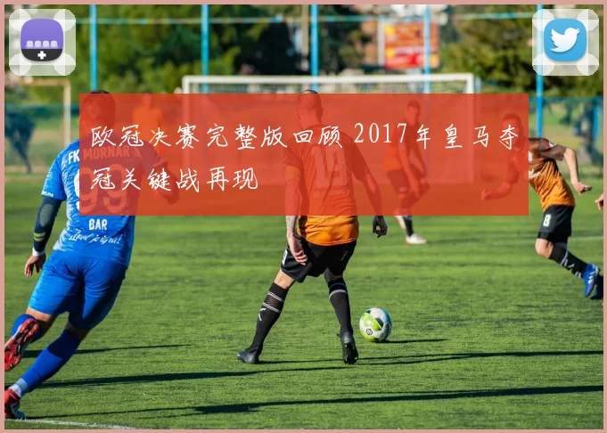 欧冠决赛完整版回顾 2017年皇马夺冠关键战再现