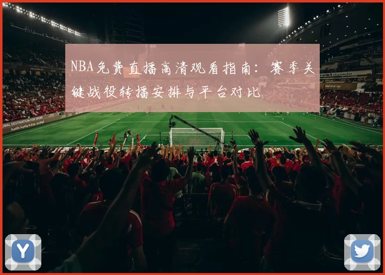 NBA免费直播高清观看指南：赛季关键战役转播安排与平台对比