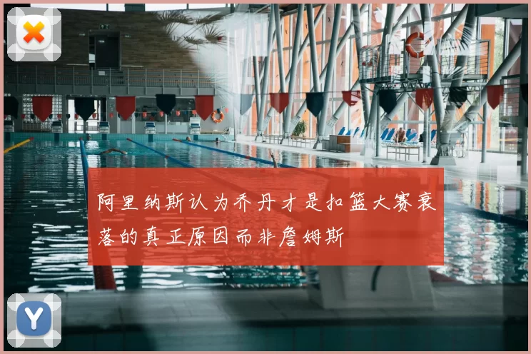 阿里纳斯认为乔丹才是扣篮大赛衰落的真正原因而非詹姆斯