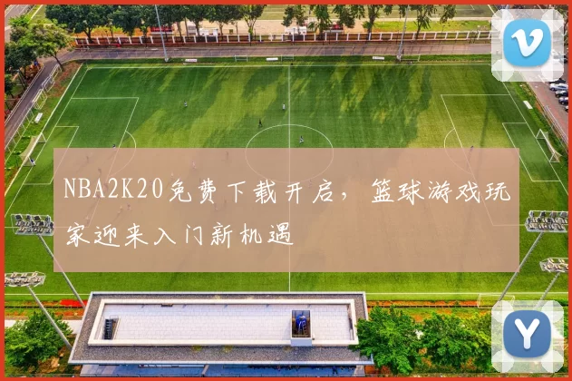 NBA2K20免费下载开启，篮球游戏玩家迎来入门新机遇