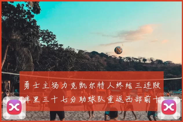 勇士主场力克凯尔特人终结三连败库里三十七分助球队重返西部前十