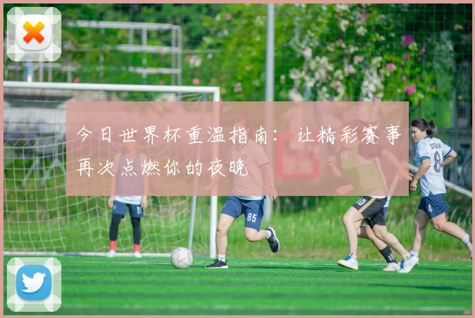 今日世界杯重温指南：让精彩赛事再次点燃你的夜晚