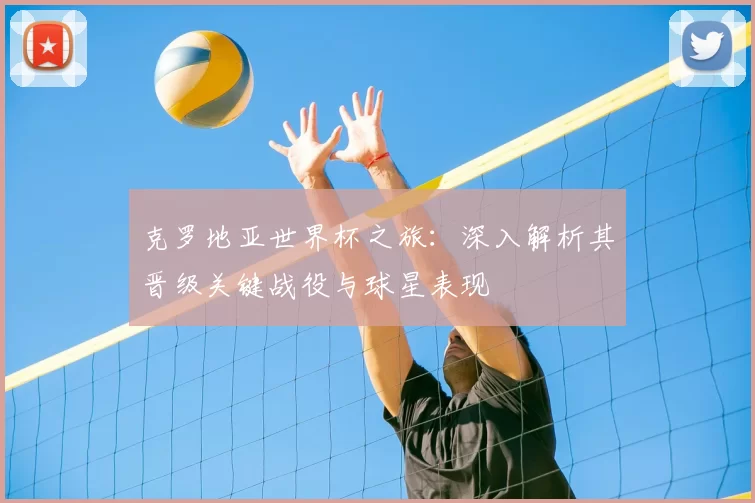 克罗地亚世界杯之旅:深入解析其晋级关键战役与球星表现