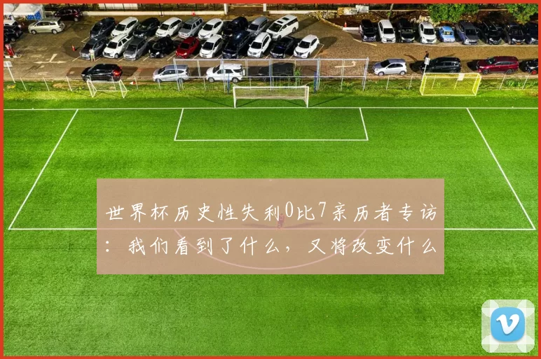 世界杯历史性失利0比7亲历者专访:我们看到了什么,又将改变什么?