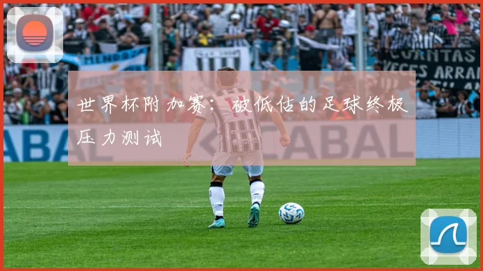 世界杯附加赛:被低估的足球终极压力测试
