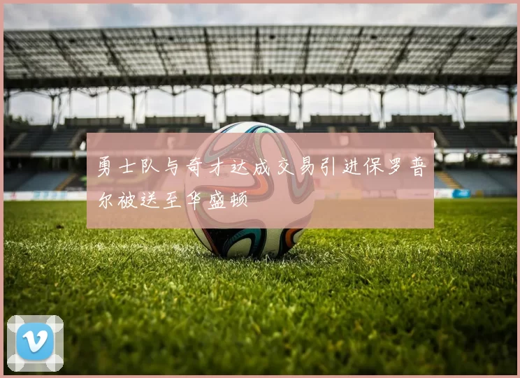 勇士队与奇才达成交易引进保罗普尔被送至华盛顿