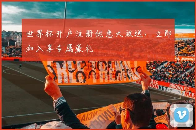 世界杯开户注册优惠大放送,立即加入享专属豪礼